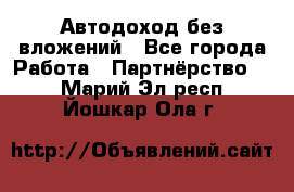 Автодоход без вложений - Все города Работа » Партнёрство   . Марий Эл респ.,Йошкар-Ола г.